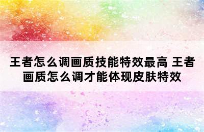 王者怎么调画质技能特效最高 王者画质怎么调才能体现皮肤特效